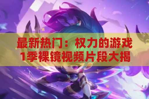 最新热门：权力的游戏1季裸镜视频片段大揭秘