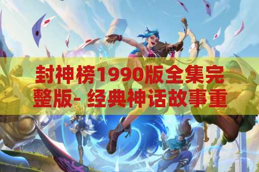 封神榜1990版全集完整版- 经典神话故事重现