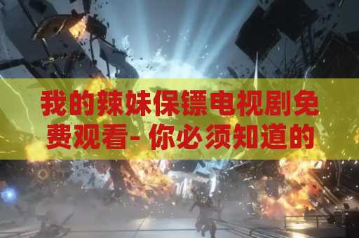 我的辣妹保镖电视剧免费观看- 你必须知道的一切