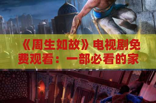 《周生如故》电视剧免费观看：一部必看的家庭剧