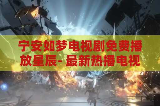 宁安如梦电视剧免费播放星辰- 最新热播电视剧免费观看