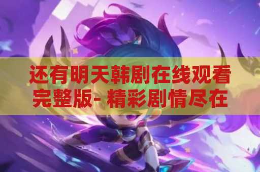 还有明天韩剧在线观看完整版- 精彩剧情尽在你的指尖