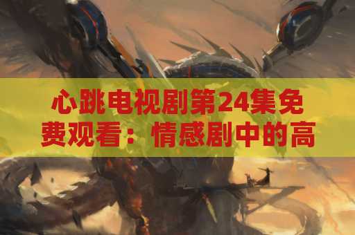 心跳电视剧第24集免费观看：情感剧中的高潮时刻