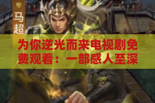 为你逆光而来电视剧免费观看：一部感人至深的爱情剧