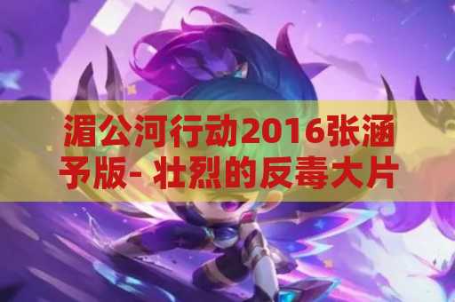 湄公河行动2016张涵予版- 壮烈的反毒大片