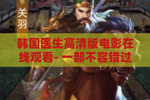 韩国医生高清版电影在线观看- 一部不容错过的电影