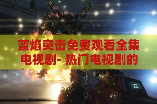 蓝焰突击免费观看全集电视剧- 热门电视剧的全新选择