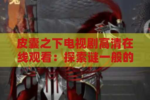 皮囊之下电视剧高清在线观看：探索谜一般的人类内心世界