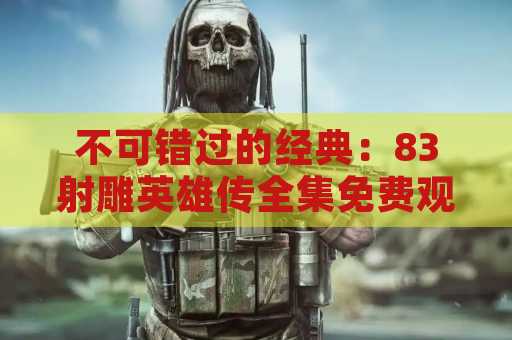 不可错过的经典：83射雕英雄传全集免费观看