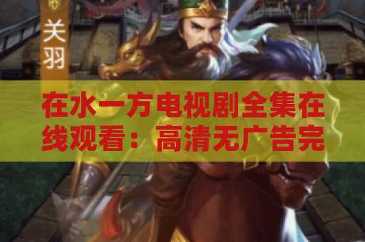 在水一方电视剧全集在线观看：高清无广告完整版观看指南