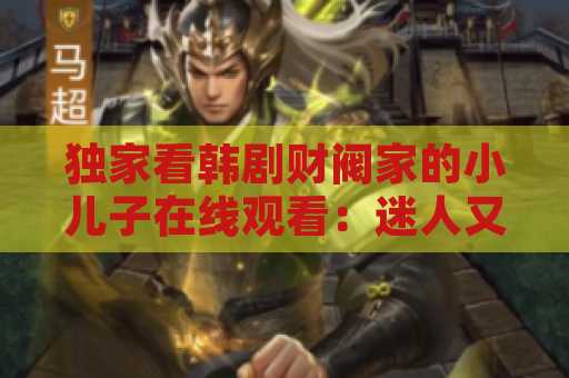 独家看韩剧财阀家的小儿子在线观看：迷人又耐人寻味的家庭故事