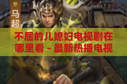 不屈的儿媳妇电视剧在哪里看 - 最新热播电视剧
