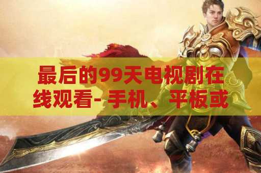 最后的99天电视剧在线观看- 手机、平板或电脑上免费在线观看