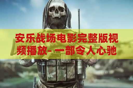 安乐战场电影完整版视频播放- 一部令人心驰神往的电影