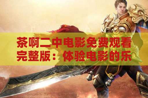 茶啊二中电影免费观看完整版：体验电影的乐趣