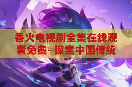 香火电视剧全集在线观看免费- 探索中国传统文化的精髓