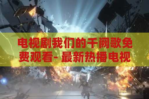 电视剧我们的千阙歌免费观看- 最新热播电视剧介绍