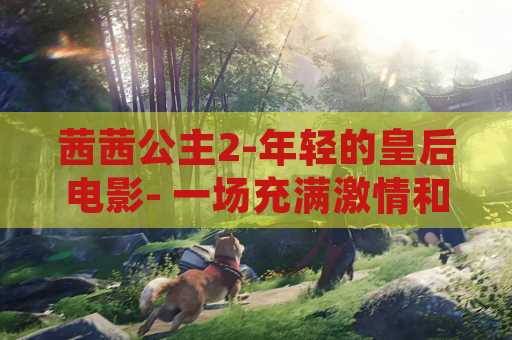 茜茜公主2-年轻的皇后电影- 一场充满激情和剧情的史诗之旅