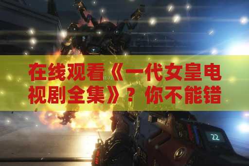在线观看《一代女皇电视剧全集》？你不能错过的史诗之作