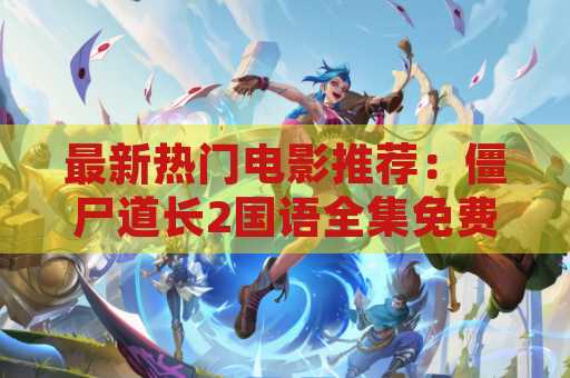 最新热门电影推荐：僵尸道长2国语全集免费观看