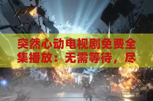 突然心动电视剧免费全集播放：无需等待，尽情享受观影乐趣