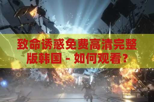致命诱惑免费高清完整版韩国 - 如何观看？