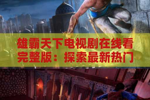 雄霸天下电视剧在线看完整版：探索最新热门电视剧