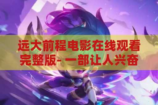 远大前程电影在线观看完整版- 一部让人兴奋的电影体验