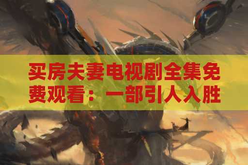 买房夫妻电视剧全集免费观看：一部引人入胜的电视剧