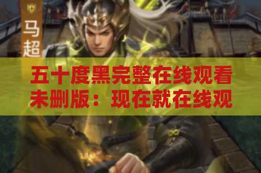 五十度黑完整在线观看未删版：现在就在线观看！