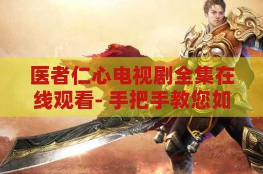 医者仁心电视剧全集在线观看- 手把手教您如何轻松观赏这部经典剧集
