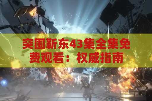突围靳东43集全集免费观看：权威指南