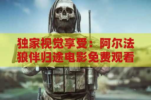 独家视觉享受：阿尔法狼伴归途电影免费观看