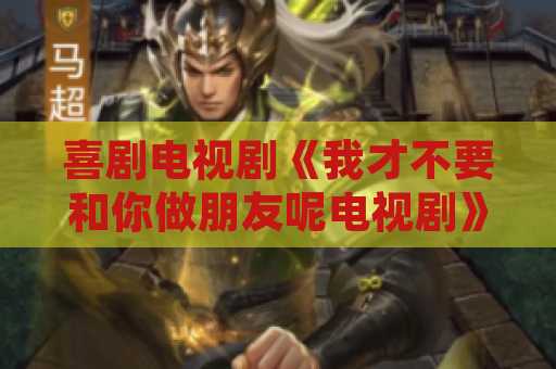 喜剧电视剧《我才不要和你做朋友呢电视剧》完全解读