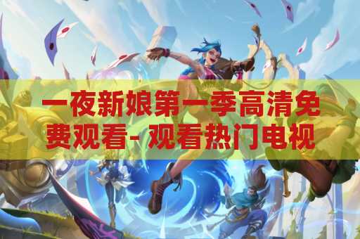 一夜新娘第一季高清免费观看- 观看热门电视剧的最佳选择