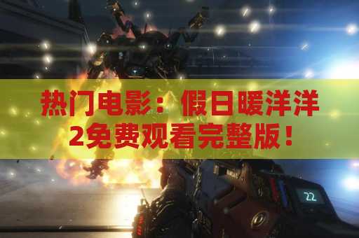 热门电影：假日暖洋洋2免费观看完整版！