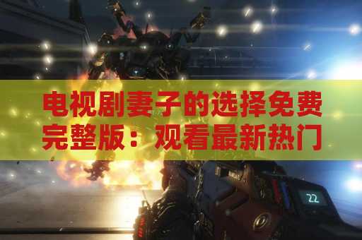 电视剧妻子的选择免费完整版：观看最新热门剧集