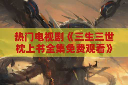 热门电视剧《三生三世枕上书全集免费观看》详细介绍