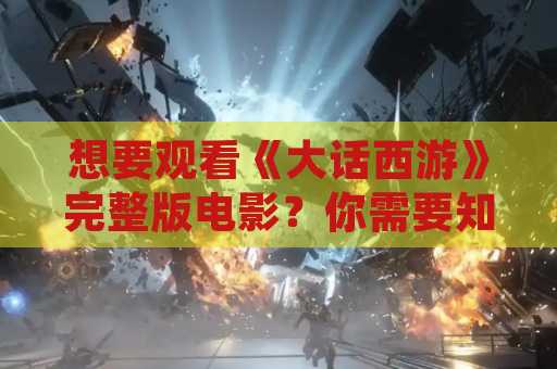 想要观看《大话西游》完整版电影？你需要知道的一切
