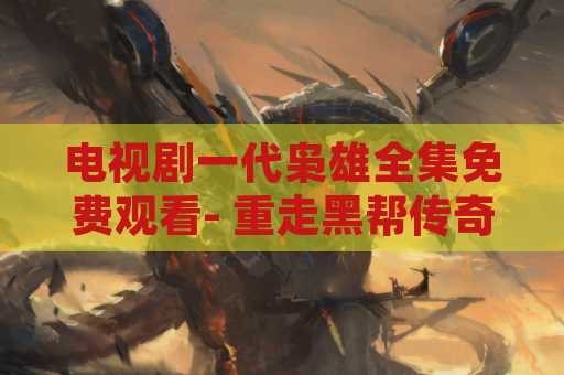 电视剧一代枭雄全集免费观看- 重走黑帮传奇之路
