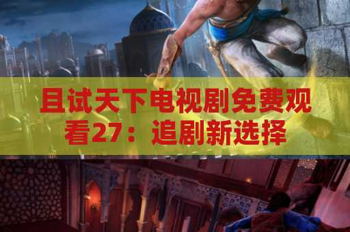 且试天下电视剧免费观看27：追剧新选择