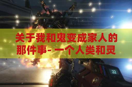 关于我和鬼变成家人的那件事- 一个人类和灵界之间的亲情故事