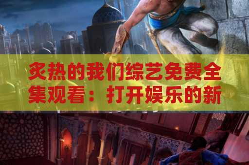 炙热的我们综艺免费全集观看：打开娱乐的新视界