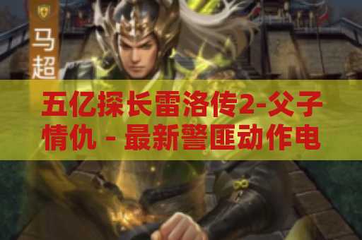五亿探长雷洛传2-父子情仇 - 最新警匪动作电影解读
