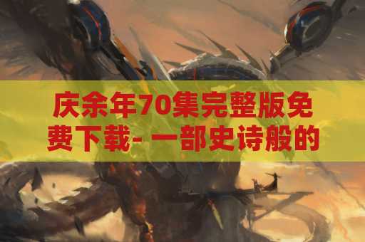 庆余年70集完整版免费下载- 一部史诗般的古装剧