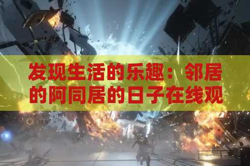 发现生活的乐趣：邻居的阿同居的日子在线观看