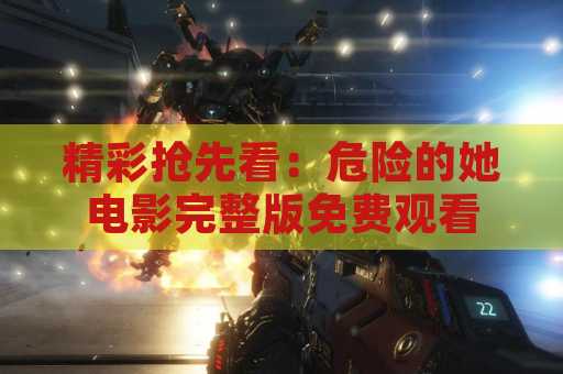 精彩抢先看：危险的她电影完整版免费观看