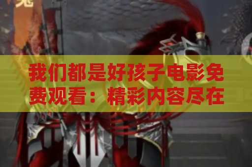 我们都是好孩子电影免费观看：精彩内容尽在这部经典电影