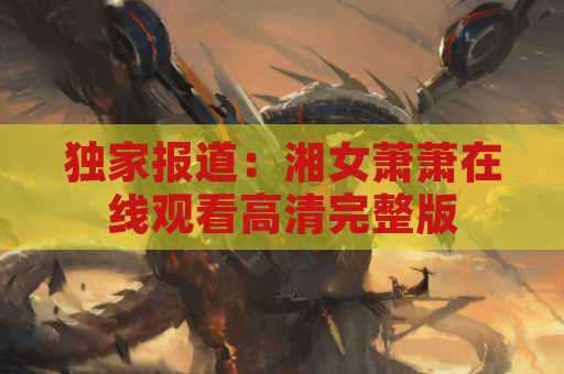 独家报道：湘女萧萧在线观看高清完整版