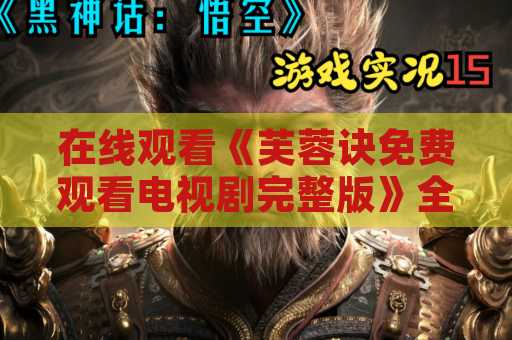 在线观看《芙蓉诀免费观看电视剧完整版》全攻略